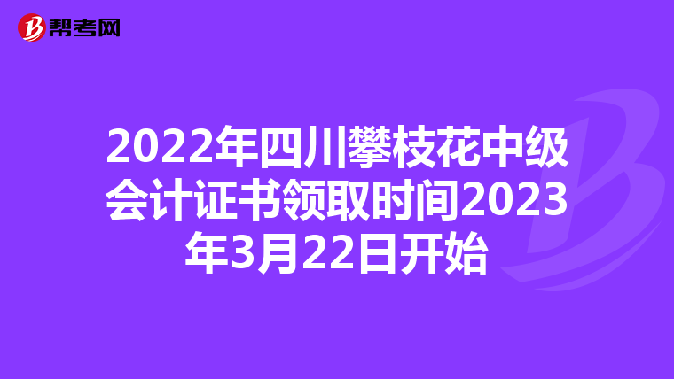 2022年四川攀枝花中级会计证书领取时间2023年3月22日开始