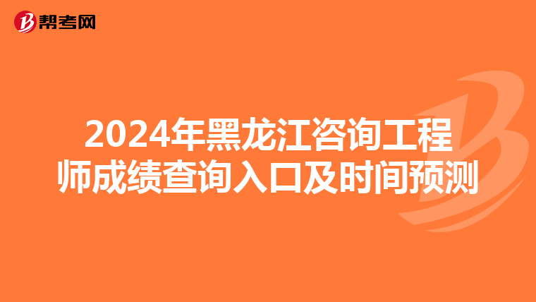 2024年黑龙江咨询工程师成绩查询入口及时间预测