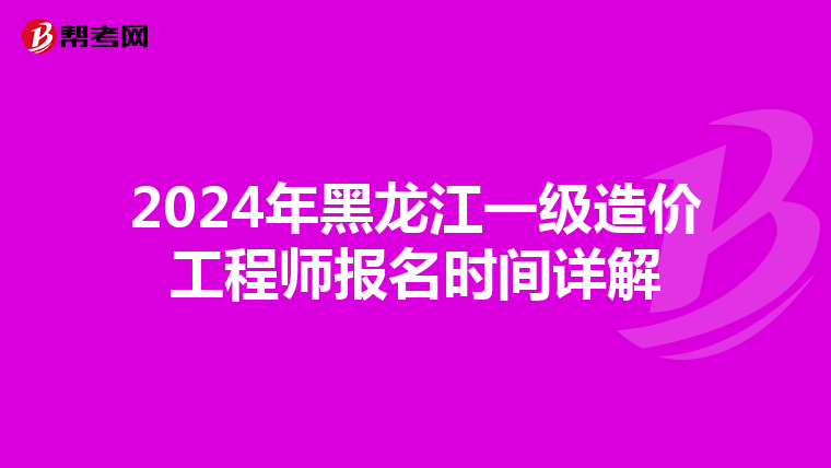 2024年黑龙江一级造价工程师报名时间详解