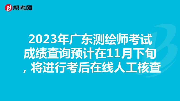 2023年广东测绘师考试成绩查询预计在11月下旬，将进行考后在线人工核查