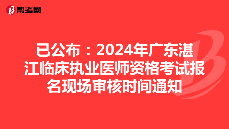 已公布：2024年广东湛江临床执业医师资格考试报名现场审核时间通知