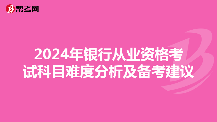 2024年银行从业资格考试科目难度分析及备考建议