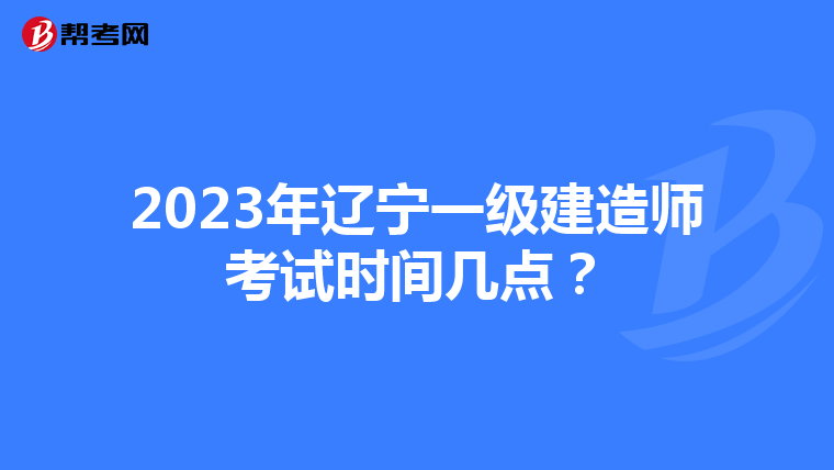 2023年辽宁一级建造师考试时间几点？