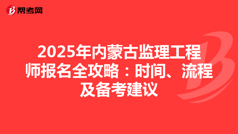 2025年内蒙古监理工程师报名全攻略：时间、流程及备考建议