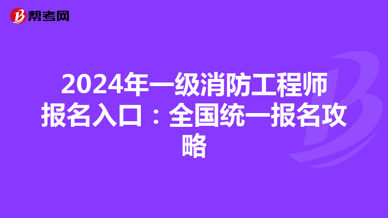 2024年一级消防工程师报名入口：全国统一报名攻略