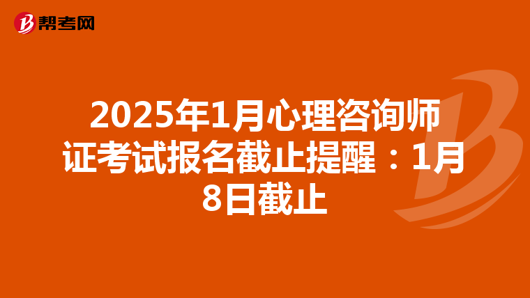 2025年1月心理咨询师证考试报名截止提醒：1月8日截止