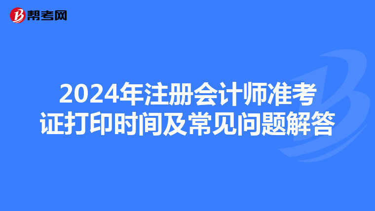 2024年注冊(cè)會(huì)計(jì)師準(zhǔn)考證打印時(shí)間及常見(jiàn)問(wèn)題解答