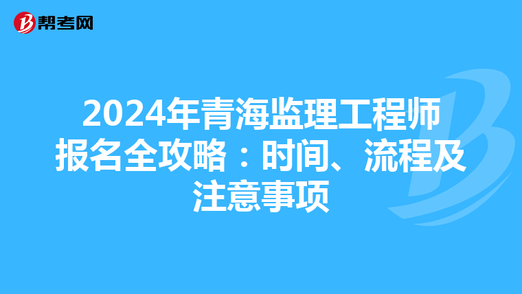 2024年青海监理工程师报名全攻略：时间、流程及注意事项