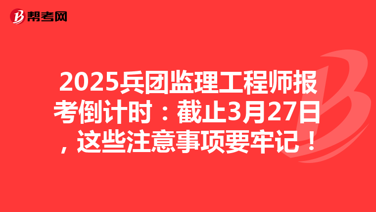 2025兵团监理工程师报考倒计时：截止3月27日，这些注意事项要牢记！