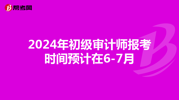2024年初级审计师报考时间预计在6-7月