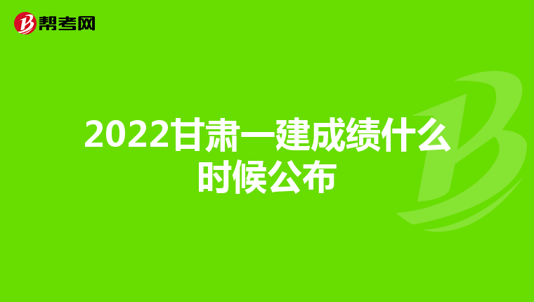 2022甘肃一建成绩什么时候公布