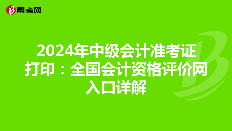 2024年中级会计准考证打印：全国会计资格评价网入口详解