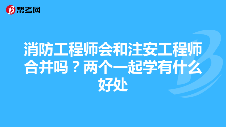 消防工程师会和注安工程师合并吗？两个一起学有什么好处