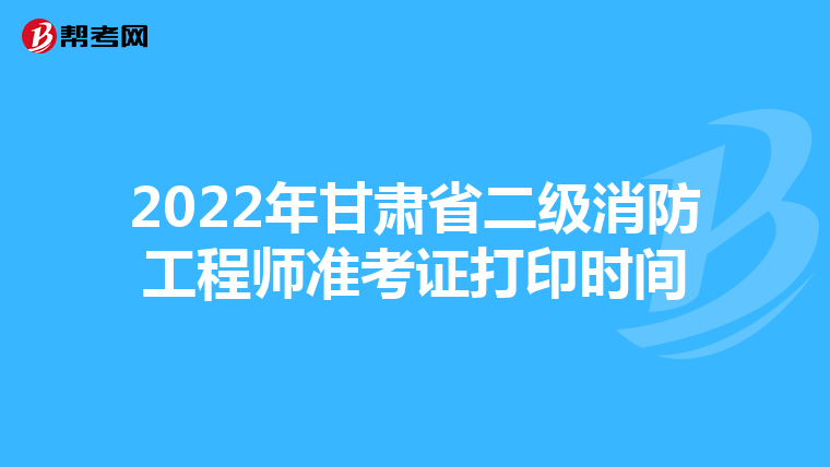 2022年甘肅省二級消防工程師準考證打印時間