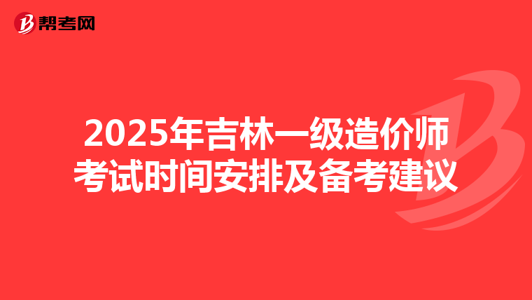 2025年吉林一级造价师考试时间安排及备考建议