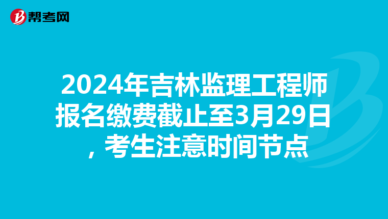 2024年吉林监理工程师报名缴费截止至3月29日，考生注意时间节点