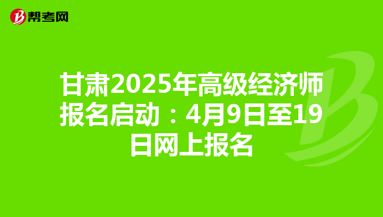 甘肃2025年高级经济师报名启动：4月9日至19日网上报名
