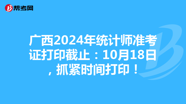 广西2024年统计师准考证打印截止：10月18日，抓紧时间打印！