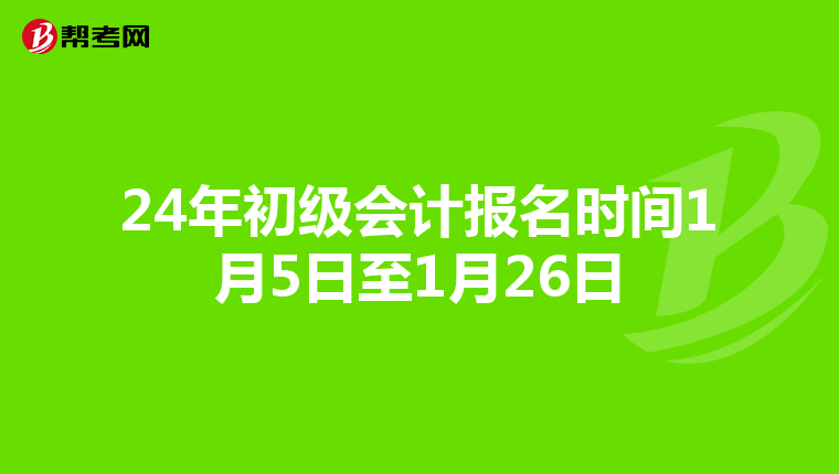 24年初级会计报名时间1月5日至1月26日