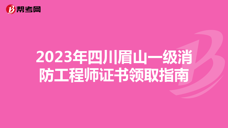 2023年四川眉山一级消防工程师证书领取指南