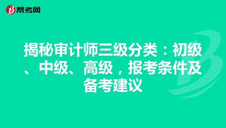 揭秘审计师三级分类：初级、中级、高级，报考条件及备考建议