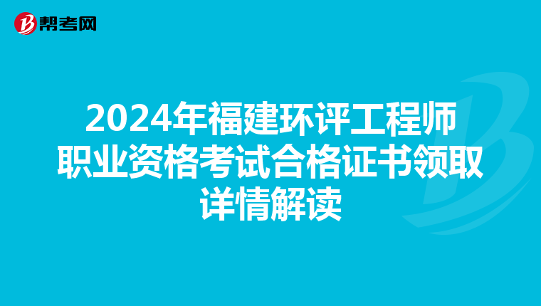2024年福建环评工程师职业资格考试合格证书领取详情解读