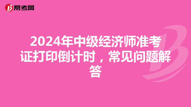 2024年中级经济师准考证打印倒计时，常见问题解答