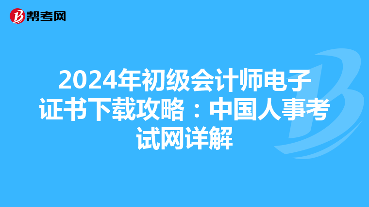 2024年初级会计师电子证书下载攻略：中国人事考试网详解