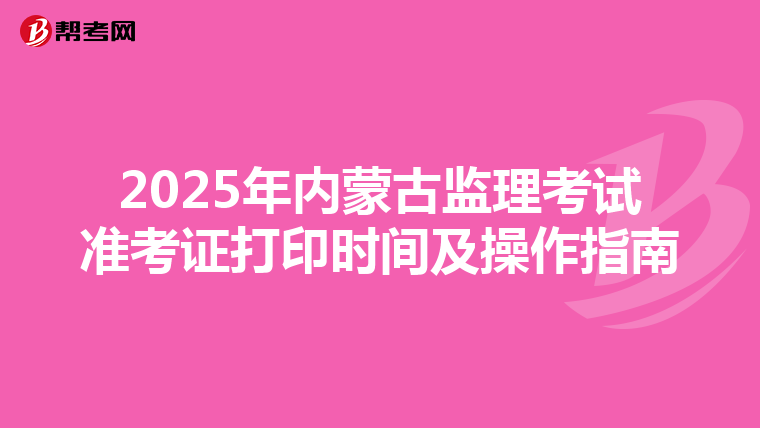 2025年内蒙古监理考试准考证打印时间及操作指南