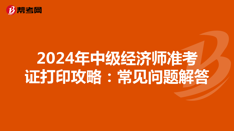 2024年中级经济师准考证打印攻略：常见问题解答