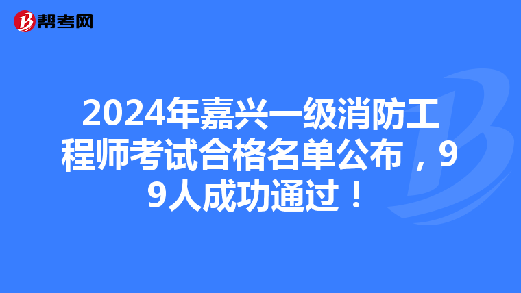 2024年嘉兴一级消防工程师考试合格名单公布，99人成功通过！