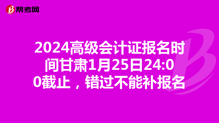 2024高级会计证报名时间甘肃1月25日24:00截止，错过不能补报名