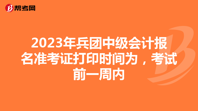 2023年兵团中级会计报名准考证打印时间为，考试前一周内