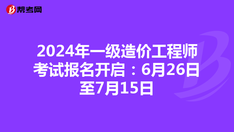 2024年一级造价工程师考试报名开启：6月26日至7月15日