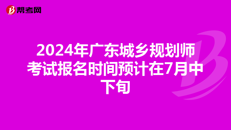 2024年广东城乡规划师考试报名时间预计在7月中下旬