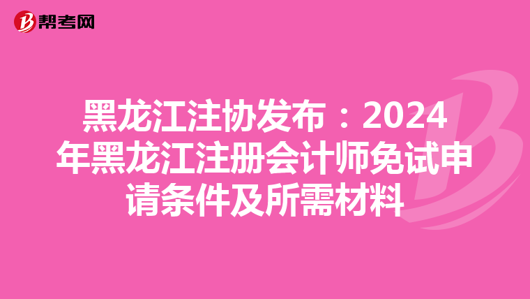 黑龍江注協(xié)發(fā)布:2024年黑龍江注冊(cè)會(huì)計(jì)師免試申請(qǐng)條件及所需材料