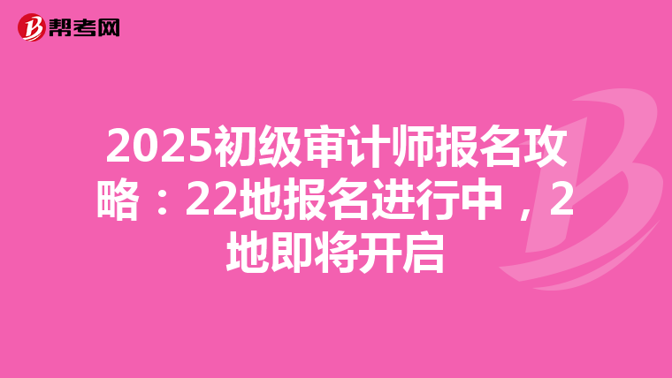 2025初级审计师报名攻略：22地报名进行中，2地即将开启