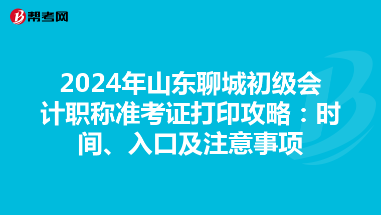 2024年山东聊城初级会计职称准考证打印攻略：时间、入口及注意事项
