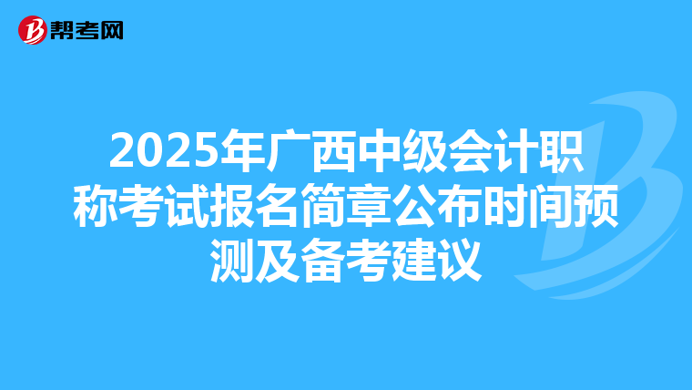2025年广西中级会计职称考试报名简章公布时间预测及备考建议