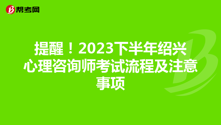 提醒！2023下半年绍兴心理咨询师考试流程及注意事项