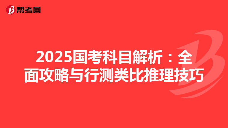 2025国考科目解析：全面攻略与行测类比推理技巧
