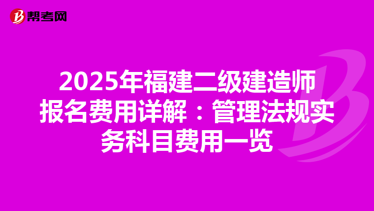 2025年福建二级建造师报名费用详解：管理法规实务科目费用一览