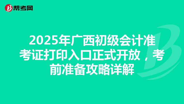 2025年广西初级会计准考证打印入口正式开放，考前准备攻略详解
