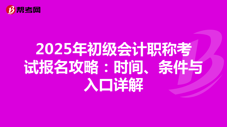 2025年初级会计职称考试报名攻略：时间、条件与入口详解