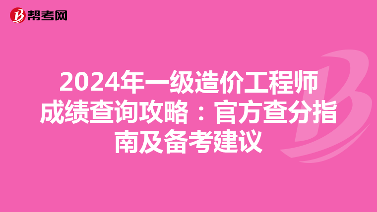 2024年一级造价工程师成绩查询攻略：官方查分指南及备考建议