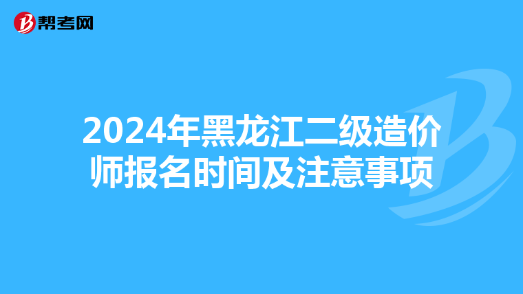 2024年黑龙江二级造价师报名时间及注意事项