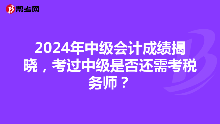 2024年中级会计成绩揭晓，考过中级是否还需考税务师？