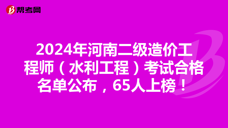 2024年河南二级造价工程师（水利工程）考试合格名单公布，65人上榜！