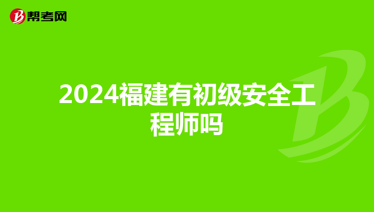 2024福建有初级安全工程师吗