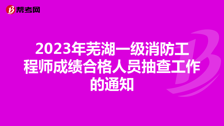 2023年芜湖一级消防工程师成绩合格人员抽查工作的通知